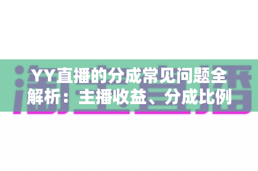 YY直播的分成常见问题全解析：主播收益、分成比例与提现规则一文读懂
