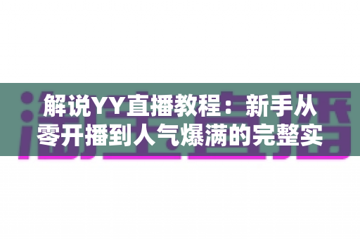 解说YY直播教程：新手从零开播到人气爆满的完整实战指南