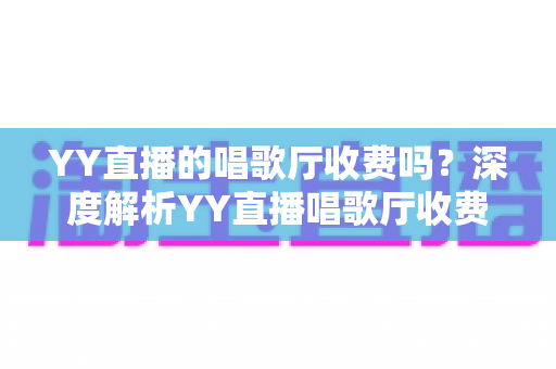 YY直播的唱歌厅收费吗？深度解析YY直播唱歌厅收费模式与实用指南