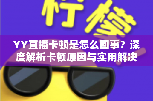 YY直播卡顿是怎么回事？深度解析卡顿原因与实用解决方案全指南