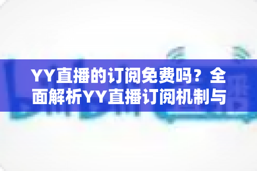 YY直播的订阅免费吗？全面解析YY直播订阅机制与免费观看实用指南