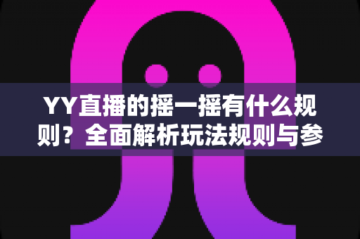 YY直播的摇一摇有什么规则？全面解析玩法规则与参与技巧指南