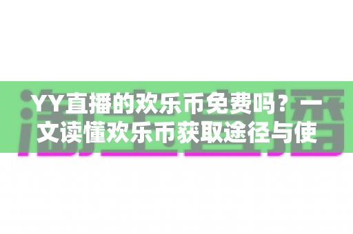 YY直播的欢乐币免费吗？一文读懂欢乐币获取途径与使用规则全解析