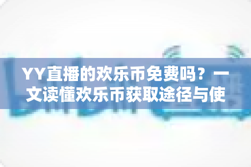 YY直播的欢乐币免费吗？一文读懂欢乐币获取途径与使用规则全解析