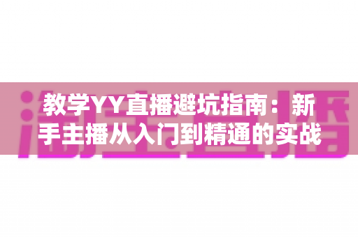 教学YY直播避坑指南:新手主播从入门到精通的实战避雷手册 教学YY直播避坑指南:新手主播从入门到精通的实战避雷手册