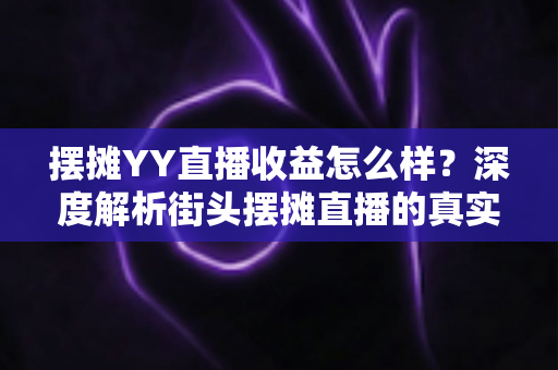 摆摊YY直播收益怎么样？深度解析街头摆摊直播的真实收入与赚钱技巧