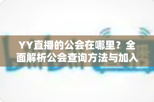 YY直播的公会在哪里？全面解析公会查询方法与加入指南