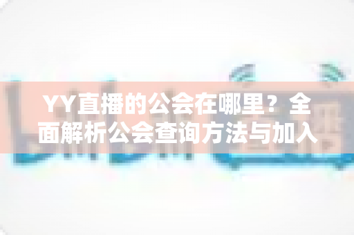 YY直播的公会在哪里？全面解析公会查询方法与加入指南
