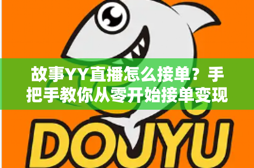 故事YY直播怎么接单？手把手教你从零开始接单变现的完整攻略