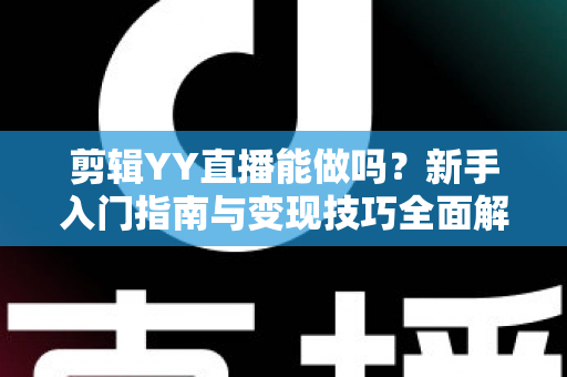 剪辑YY直播能做吗？新手入门指南与变现技巧全面解析