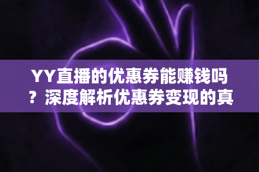 YY直播的优惠券能赚钱吗?深度解析优惠券变现的真实玩法与避坑指南 YY直播的优惠券能赚钱吗?深度解析优惠券变现的真实玩法与避坑指南