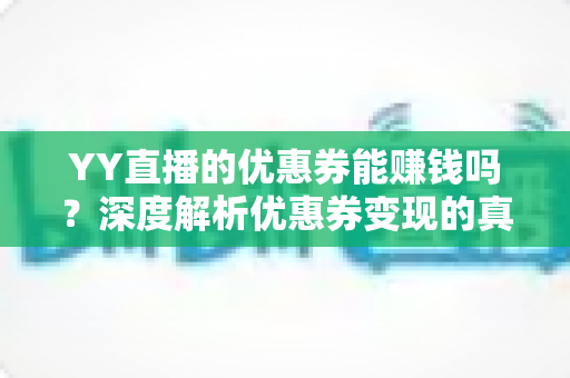 YY直播的优惠券能赚钱吗？深度解析优惠券变现的真实玩法与避坑指南