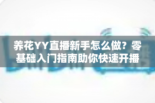 养花YY直播新手怎么做？零基础入门指南助你快速开播涨粉