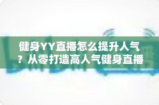 健身YY直播怎么提升人气?从零打造高人气健身直播间的实战全攻略 健身YY直播怎么提升人气?从零打造高人气健身直播间的实战全攻略