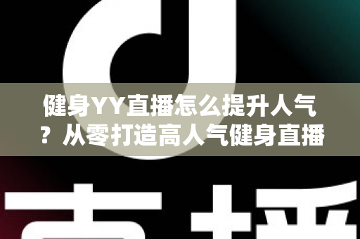 健身YY直播怎么提升人气?从零打造高人气健身直播间的实战全攻略 健身YY直播怎么提升人气?从零打造高人气健身直播间的实战全攻略