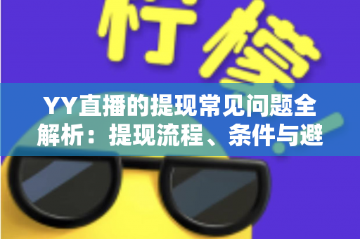 YY直播的提现常见问题全解析:提现流程、条件与避坑指南一文读懂 YY直播的提现常见问题全解析:提现流程、条件与避坑指南一文读懂