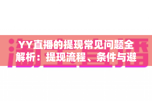 YY直播的提现常见问题全解析:提现流程、条件与避坑指南一文读懂 YY直播的提现常见问题全解析:提现流程、条件与避坑指南一文读懂