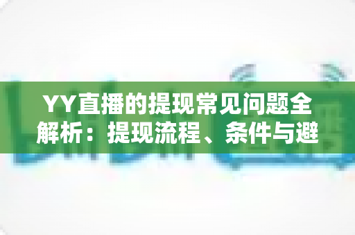 YY直播的提现常见问题全解析:提现流程、条件与避坑指南一文读懂 YY直播的提现常见问题全解析:提现流程、条件与避坑指南一文读懂