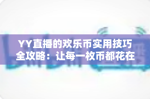 YY直播的欢乐币实用技巧全攻略:让每一枚币都花在刀刃上 YY直播的欢乐币实用技巧全攻略:让每一枚币都花在刀刃上