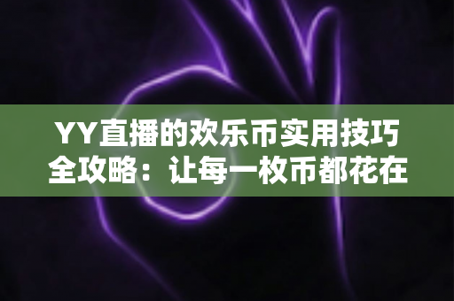 YY直播的欢乐币实用技巧全攻略：让每一枚币都花在刀刃上