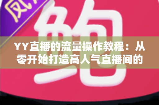 YY直播的流量操作教程:从零开始打造高人气直播间的完整实战指南 YY直播的流量操作教程:从零开始打造高人气直播间的完整实战指南