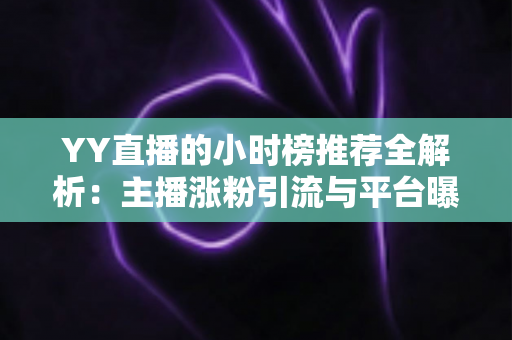 YY直播的小时榜推荐全解析:主播涨粉引流与平台曝光的实战指南 YY直播的小时榜推荐全解析:主播涨粉引流与平台曝光的实战指南
