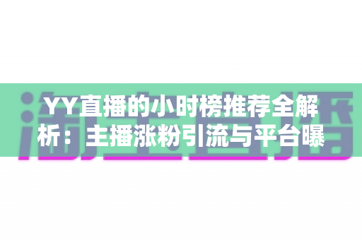YY直播的小时榜推荐全解析：主播涨粉引流与平台曝光的实战指南