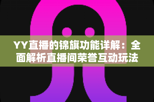 YY直播的锦旗功能详解:全面解析直播间荣誉互动玩法,助力主播收获认可与粉丝情感升级 YY直播的锦旗功能详解:全面解析直播间荣誉互动玩法,助力主播收获认可与粉丝情感升级