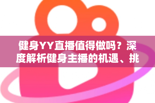 健身YY直播值得做吗？深度解析健身主播的机遇、挑战与变现路径