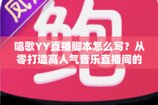 唱歌YY直播脚本怎么写?从零打造高人气音乐直播间的实用指南与话术模板 唱歌YY直播脚本怎么写?从零打造高人气音乐直播间的实用指南与话术模板