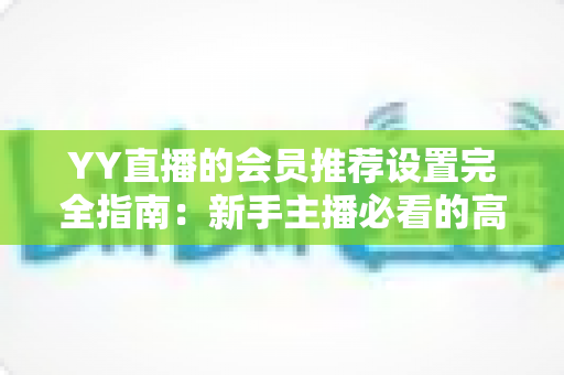 YY直播的会员推荐设置完全指南:新手主播必看的高效转化秘籍 YY直播的会员推荐设置完全指南:新手主播必看的高效转化秘籍