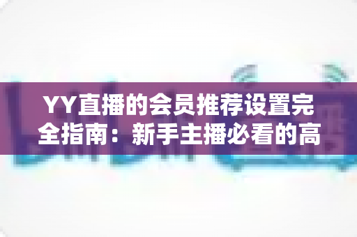 YY直播的会员推荐设置完全指南:新手主播必看的高效转化秘籍 YY直播的会员推荐设置完全指南:新手主播必看的高效转化秘籍
