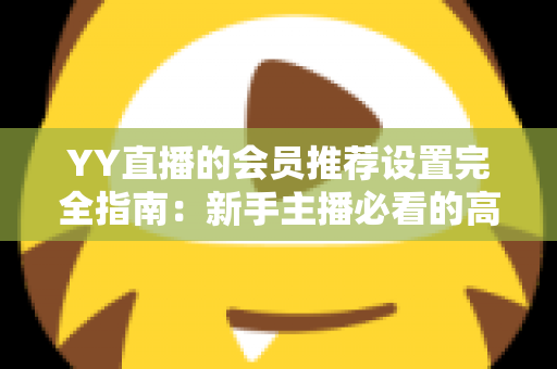 YY直播的会员推荐设置完全指南：新手主播必看的高效转化秘籍