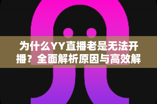 为什么YY直播老是无法开播？全面解析原因与高效解决方法，助你快速恢复直播！