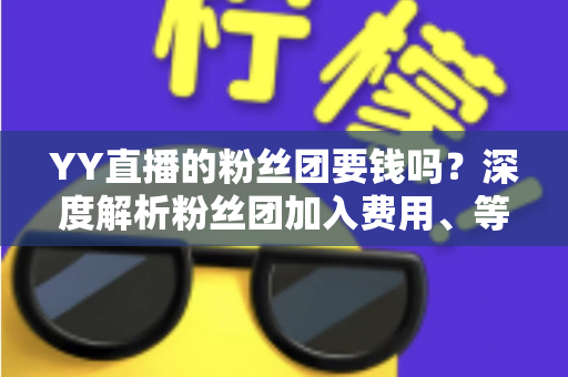 YY直播的粉丝团要钱吗？深度解析粉丝团加入费用、等级权益与实用指南