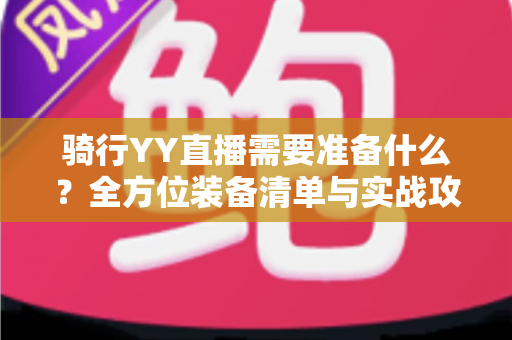 骑行YY直播需要准备什么？全方位装备清单与实战攻略助你轻松开播