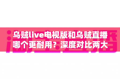 乌贼live电视版和乌贼直播哪个更耐用?深度对比两大版本稳定性差异与长期使用全攻略 乌贼live电视版和乌贼直播哪个更耐用?深度对比两大版本稳定性差异与长期使用全攻略