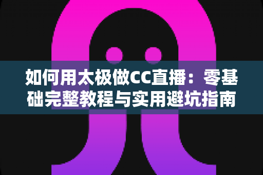 如何用太极做CC直播:零基础完整教程与实用避坑指南 如何用太极做CC直播:零基础完整教程与实用避坑指南