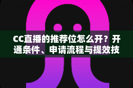 CC直播的推荐位怎么开?开通条件、申请流程与提效技巧一篇讲透 CC直播的推荐位怎么开?开通条件、申请流程与提效技巧一篇讲透
