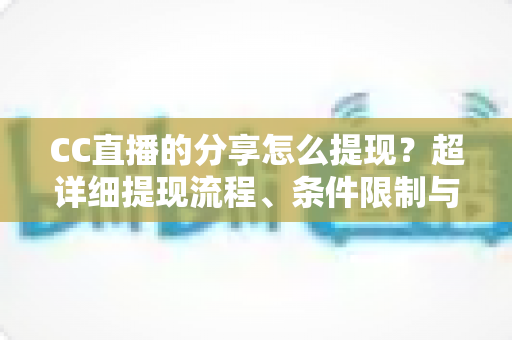 CC直播的分享怎么提现?超详细提现流程、条件限制与避坑指南全解析 CC直播的分享怎么提现?超详细提现流程、条件限制与避坑指南全解析
