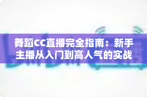 舞蹈CC直播完全指南：新手主播从入门到高人气的实战宝典