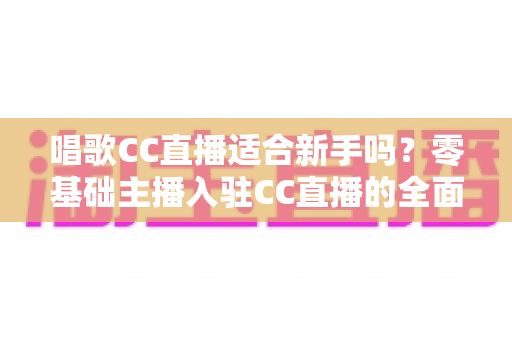 唱歌CC直播适合新手吗?零基础主播入驻CC直播的全面优势解析与实操成长指南 唱歌CC直播适合新手吗?零基础主播入驻CC直播的全面优势解析与实操成长指南