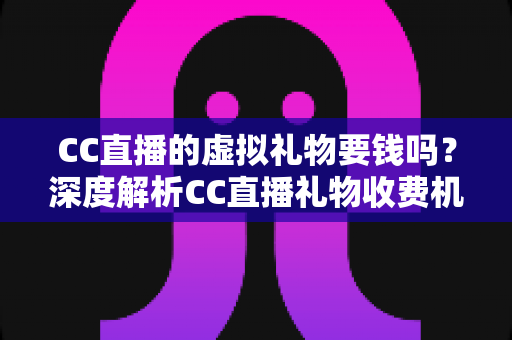 CC直播的虚拟礼物要钱吗?深度解析CC直播礼物收费机制、充值方式与理性消费指南 CC直播的虚拟礼物要钱吗?深度解析CC直播礼物收费机制、充值方式与理性消费指南