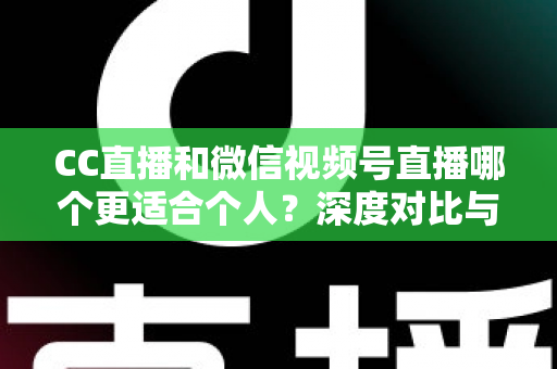 CC直播和微信视频号直播哪个更适合个人？深度对比与选择全指南