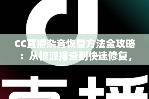 CC直播杂音恢复方法全攻略:从根源排查到快速修复,让直播声音重归清晰纯净 CC直播杂音恢复方法全攻略:从根源排查到快速修复,让直播声音重归清晰纯净