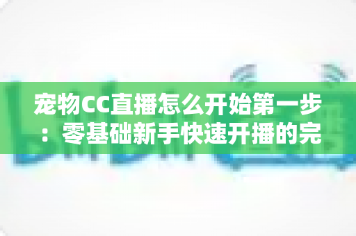 宠物CC直播怎么开始第一步:零基础新手快速开播的完整实用指南 宠物CC直播怎么开始第一步:零基础新手快速开播的完整实用指南