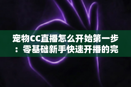 宠物CC直播怎么开始第一步:零基础新手快速开播的完整实用指南 宠物CC直播怎么开始第一步:零基础新手快速开播的完整实用指南
