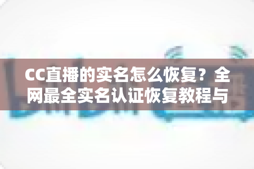 CC直播的实名怎么恢复?全网最全实名认证恢复教程与常见问题详解 CC直播的实名怎么恢复?全网最全实名认证恢复教程与常见问题详解