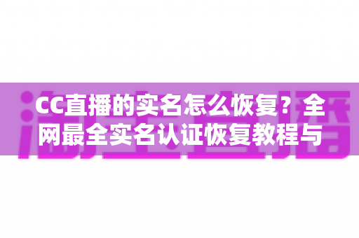 CC直播的实名怎么恢复?全网最全实名认证恢复教程与常见问题详解 CC直播的实名怎么恢复?全网最全实名认证恢复教程与常见问题详解