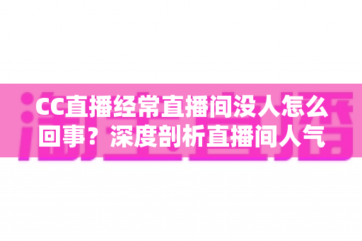 CC直播经常直播间没人怎么回事?深度剖析直播间人气低迷的根源与高效破局策略 CC直播经常直播间没人怎么回事?深度剖析直播间人气低迷的根源与高效破局策略